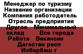 Менеджер по туризму › Название организации ­ Компания-работодатель › Отрасль предприятия ­ Другое › Минимальный оклад ­ 1 - Все города Работа » Вакансии   . Дагестан респ.,Избербаш г.